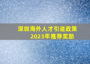 深圳海外人才引进政策 2023年推荐奖励